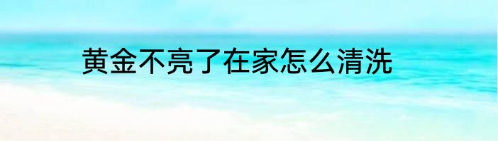 黄金不亮了在家怎么清洗