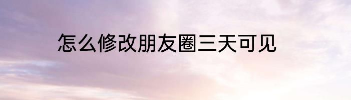 怎么修改朋友圈三天可见