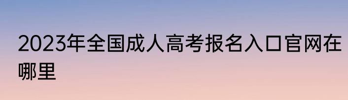 2023年全国成人高考报名入口官网在哪里