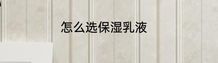 怎么选保湿乳液