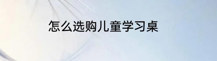 怎么选购儿童学习桌