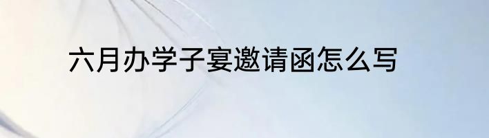 六月办学子宴邀请函怎么写