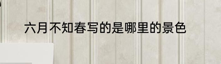 六月不知春写的是哪里的景色