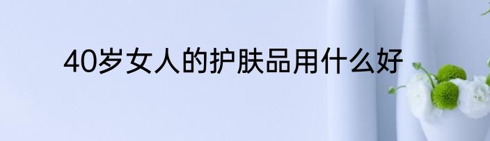 40岁女人的护肤品用什么好