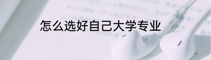 怎么选好自己大学专业