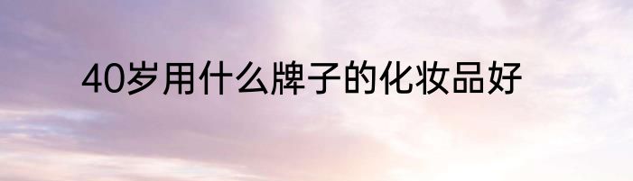 40岁用什么牌子的化妆品好