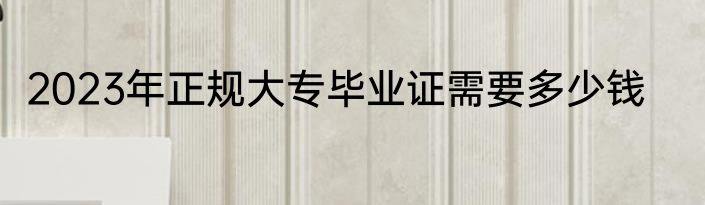 2023年正规大专毕业证需要多少钱