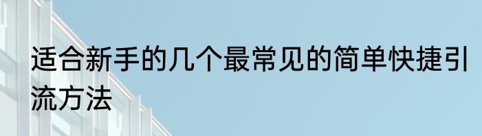 适合新手的几个最常见的简单快捷引流方法
