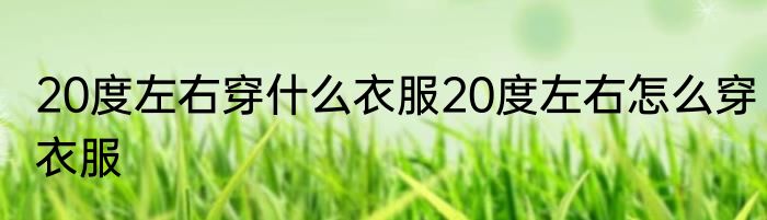20度左右穿什么衣服20度左右怎么穿衣服