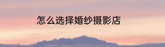 怎么选择婚纱摄影店