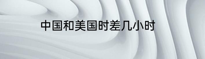 中国和美国时差几小时
