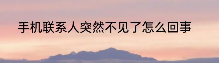 手机联系人突然不见了怎么回事