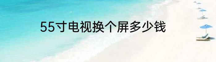 55寸电视换个屏多少钱
