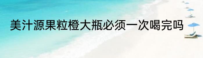 美汁源果粒橙大瓶必须一次喝完吗