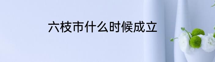 六枝市什么时候成立