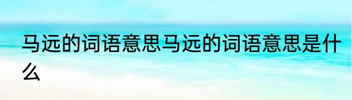马远的词语意思马远的词语意思是什么
