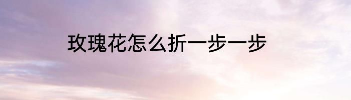 玫瑰花怎么折一步一步