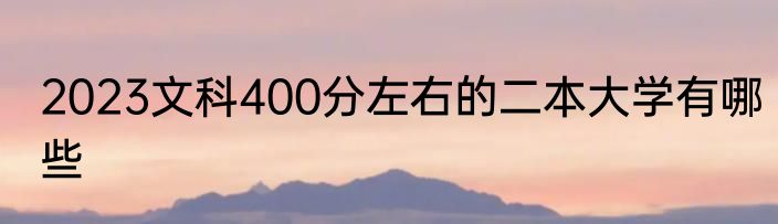 2023文科400分左右的二本大学有哪些
