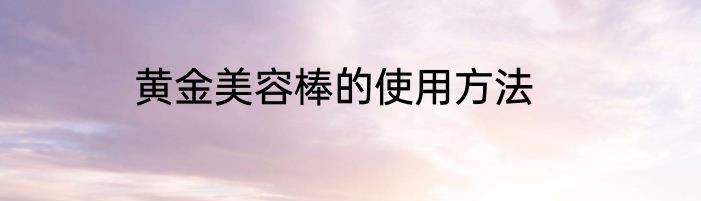 黄金美容棒的使用方法