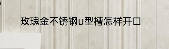 玫瑰金不锈钢u型槽怎样开口