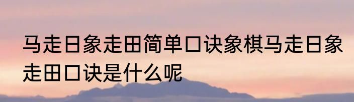 马走日象走田简单口诀象棋马走日象走田口诀是什么呢