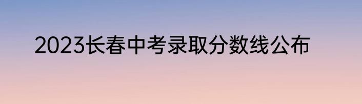 2023长春中考录取分数线公布