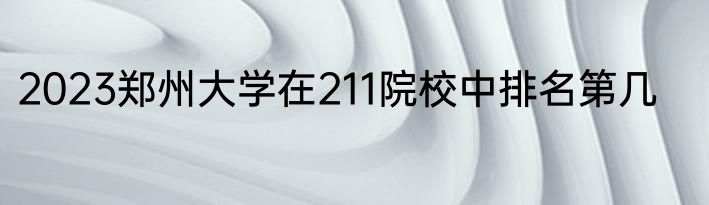 2023郑州大学在211院校中排名第几