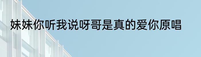 妹妹你听我说呀哥是真的爱你原唱