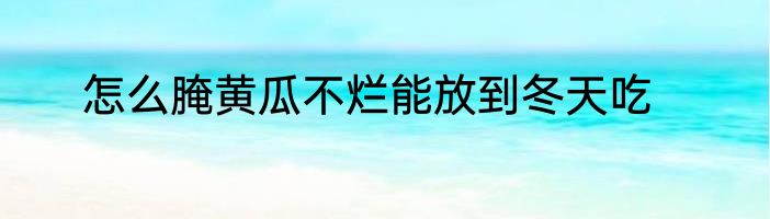 怎么腌黄瓜不烂能放到冬天吃