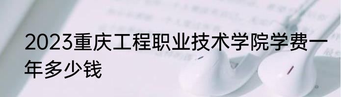 2023重庆工程职业技术学院学费一年多少钱