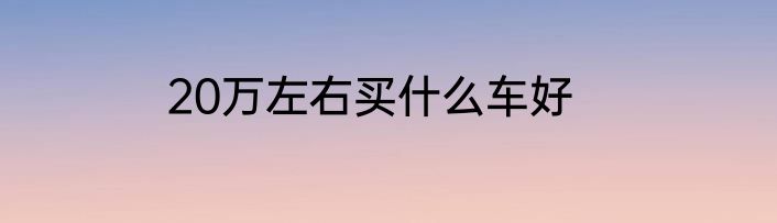 20万左右买什么车好