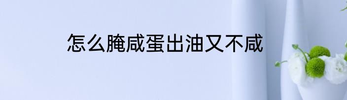 怎么腌咸蛋出油又不咸