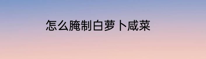 怎么腌制白萝卜咸菜