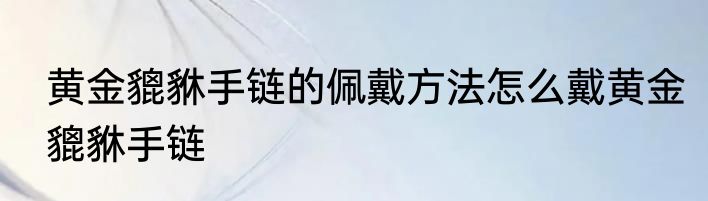 黄金貔貅手链的佩戴方法怎么戴黄金貔貅手链