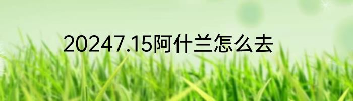 20247.15阿什兰怎么去