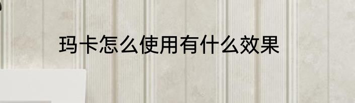 玛卡怎么使用有什么效果