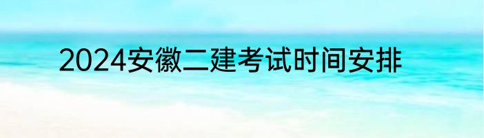 2024安徽二建考试时间安排