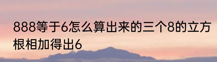 888等于6怎么算出来的三个8的立方根相加得出6
