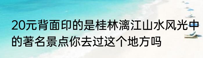 20元背面印的是桂林漓江山水风光中的著名景点你去过这个地方吗