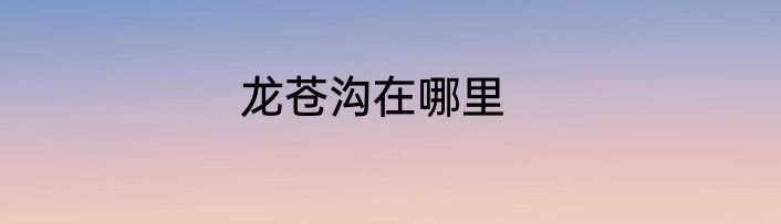 龙苍沟在哪里