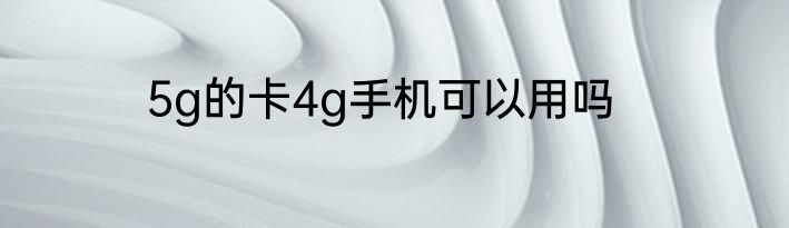 5g的卡4g手机可以用吗