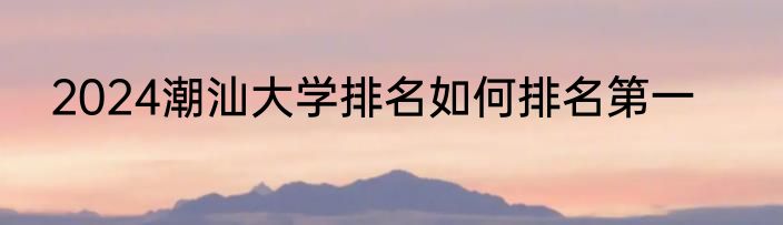 2024潮汕大学排名如何排名第一