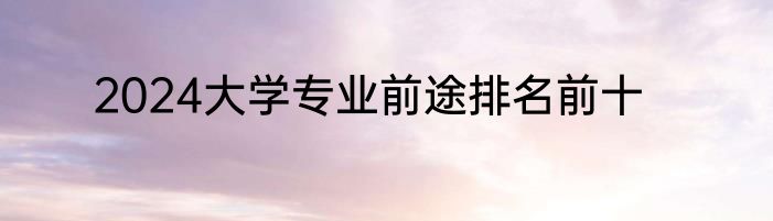 2024大学专业前途排名前十