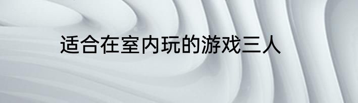 适合在室内玩的游戏三人