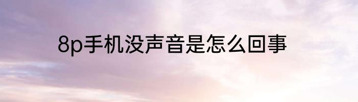 8p手机没声音是怎么回事