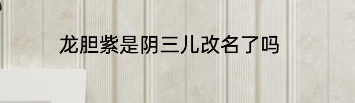 龙胆紫是阴三儿改名了吗
