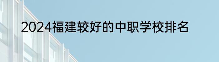 2024福建较好的中职学校排名
