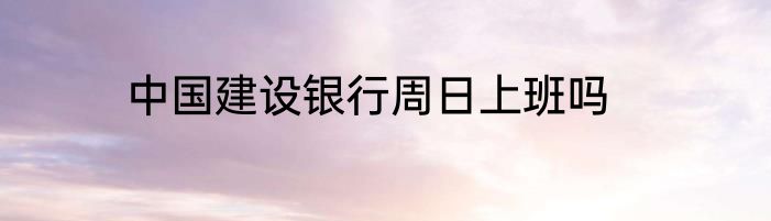 中国建设银行周日上班吗