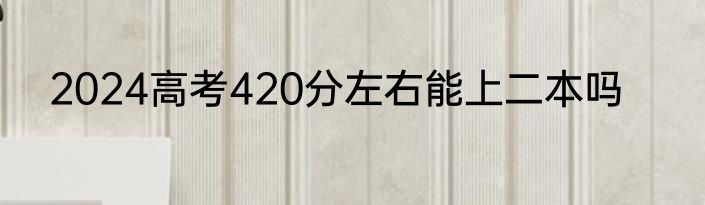 2024高考420分左右能上二本吗