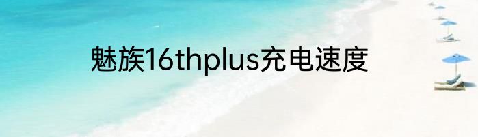 魅族16thplus充电速度